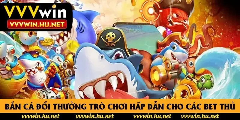 Bắn cá đổi thưởng trò chơi hấp dẫn cho các bet thủ